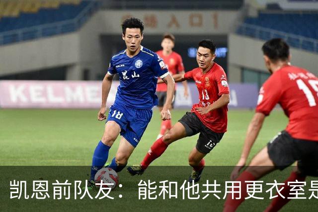 凯恩前队友：能和他共用更衣室是我的荣幸
