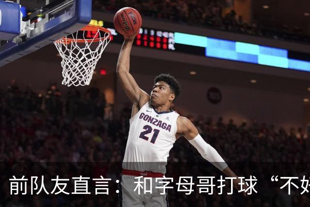 前队友直言：和字母哥打球“不好玩”，他得改打法