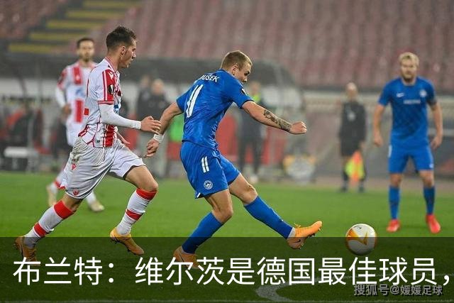 布兰特：维尔茨是德国最佳球员，我不认为他需要换俱乐部