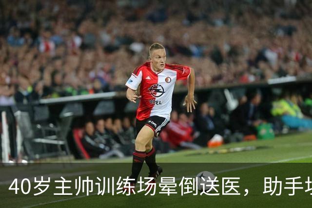 40岁主帅训练场晕倒送医，助手坦言劝他休息很难