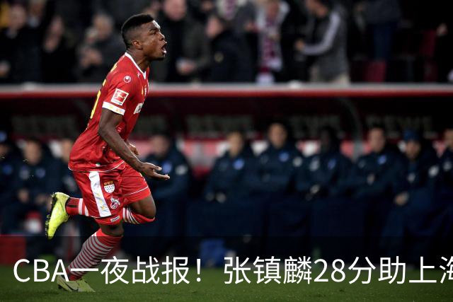 CBA一夜战报！张镇麟28分助上海两连胜，深圳外援单节6记三分救主